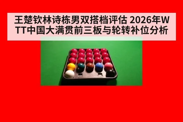 王楚钦林诗栋男双搭档评估 2026年WTT中国大满贯前三板与轮转补位分析