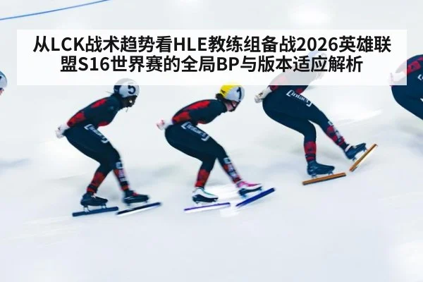 从LCK战术趋势看HLE教练组备战2026英雄联盟S16世界赛的全局BP与版本适应解析