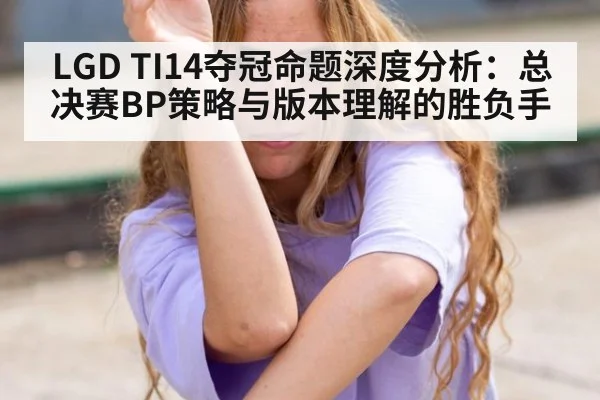 LGD TI14夺冠命题深度分析:总决赛BP策略与版本理解的胜负手