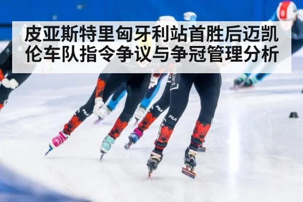 皮亚斯特里匈牙利站首胜后迈凯伦车队指令争议与争冠管理分析