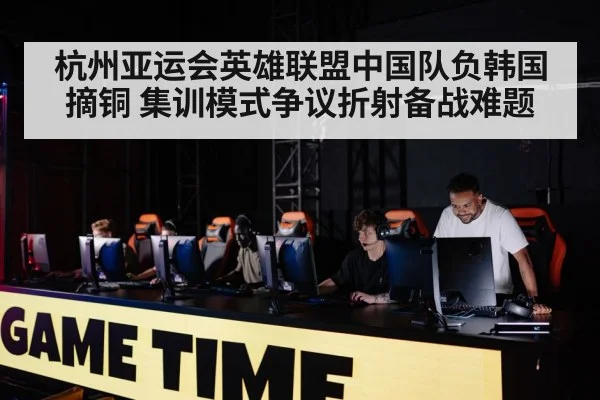 杭州亚运会英雄联盟中国队负韩国摘铜 集训模式争议折射备战难题
